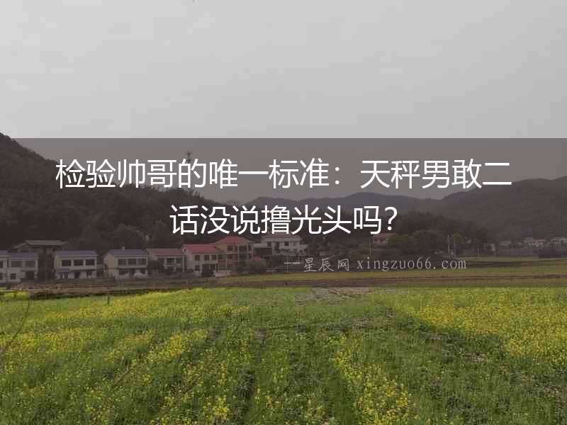 檢驗(yàn)帥哥的唯一標(biāo)準(zhǔn)：天秤男敢二話沒說擼光頭嗎？