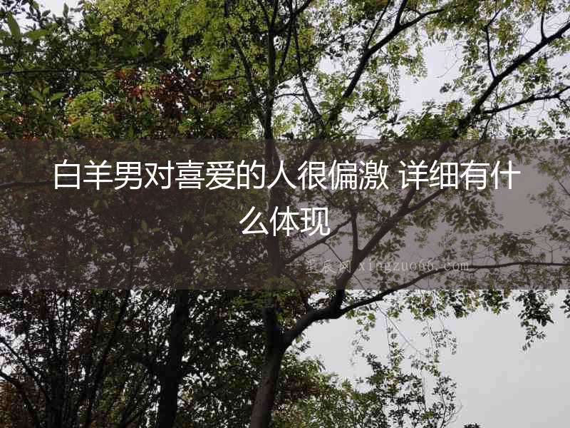 白羊男對喜愛的人很偏激 詳細有什么體現(xiàn)