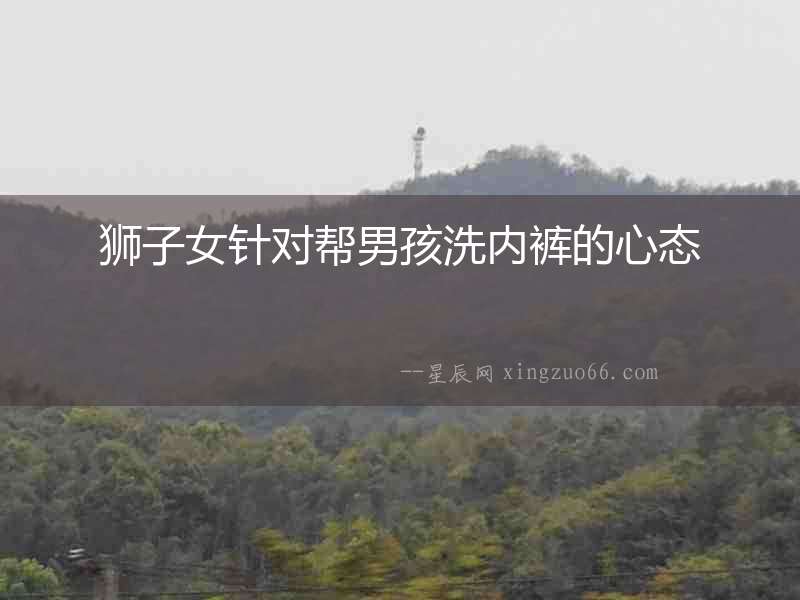 獅子女針對幫男孩洗內(nèi)褲的心態(tài)