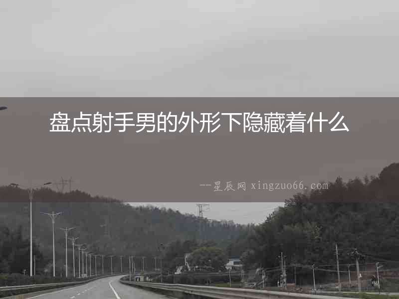 盤點射手男的外形下隱藏著什么