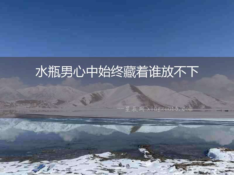 水瓶男心中始終藏著誰放不下