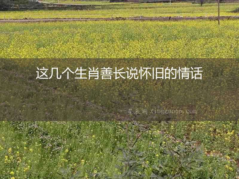 這幾個生肖善長說懷舊的情話