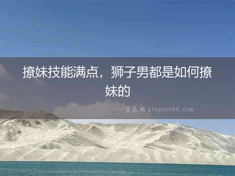 撩妹技能滿點，獅子男都是如何撩妹的