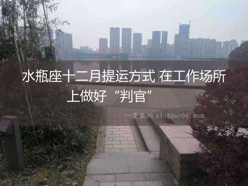 水瓶座十二月提運(yùn)方式 在工作場(chǎng)所上做好“判官”  　　