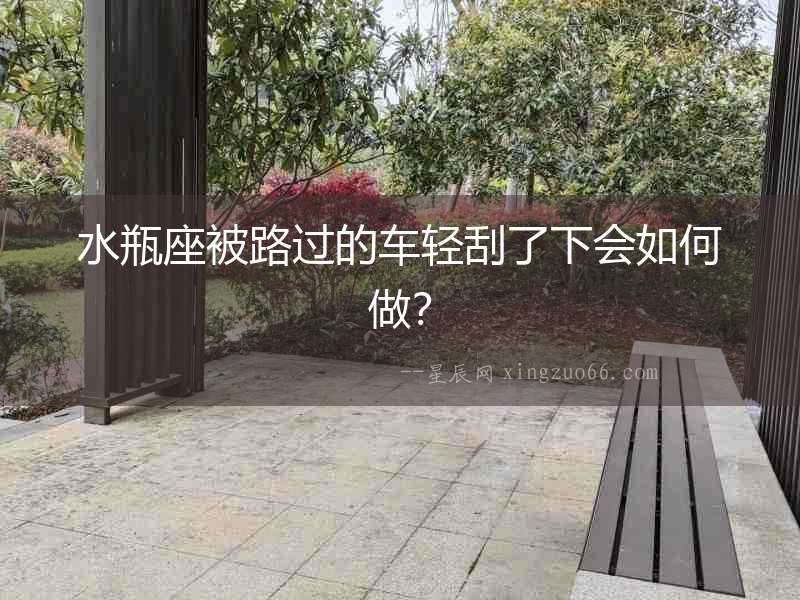 水瓶座被路過的車輕刮了下會如何做？