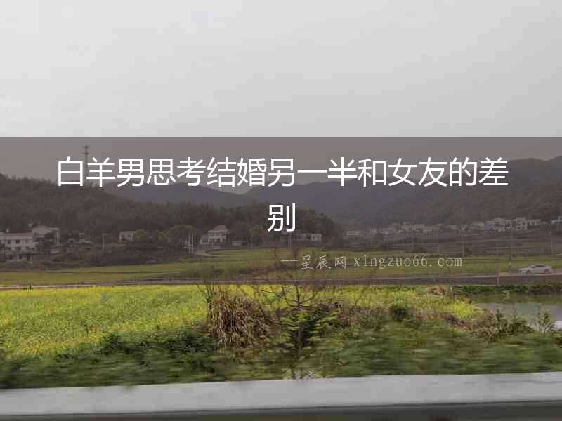 白羊男思考結(jié)婚另一半和女友的差別