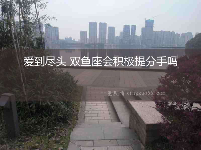 愛到盡頭 雙魚座會積極提分手嗎