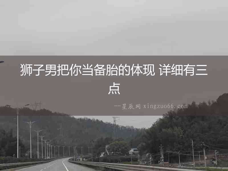 獅子男把你當(dāng)備胎的體現(xiàn) 詳細(xì)有三點(diǎn)