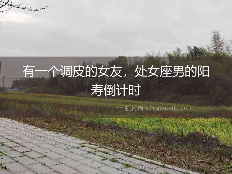 有一個(gè)調(diào)皮的女友，處女座男的陽壽倒計(jì)時(shí)