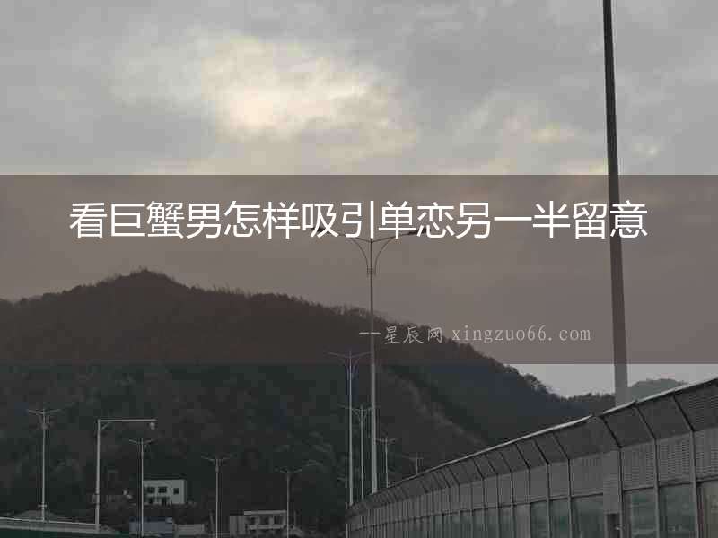 看巨蟹男怎樣吸引單戀另一半留意