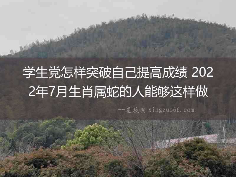 學生黨怎樣突破自己提高成績 2022年7月生肖屬蛇的人能夠這樣做