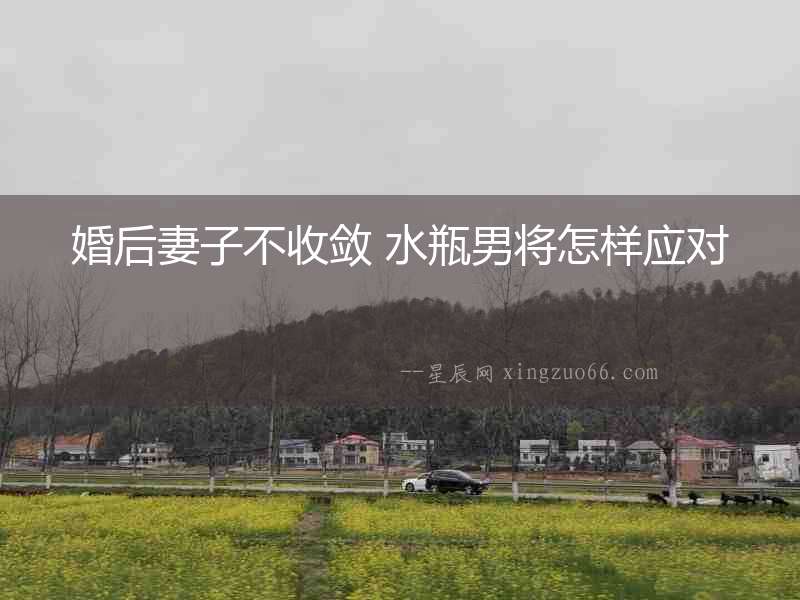 婚后妻子不收斂 水瓶男將怎樣應對