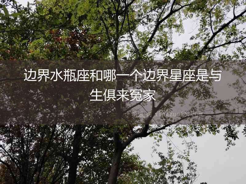 邊界水瓶座和哪一個邊界星座是與生俱來冤家