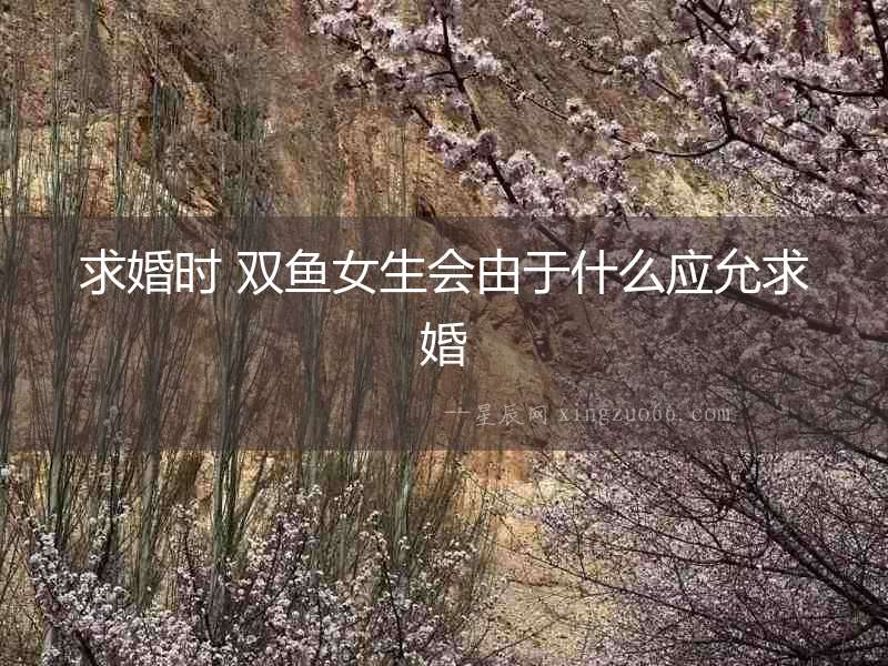 求婚時(shí) 雙魚女生會(huì)由于什么應(yīng)允求婚