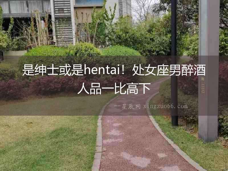 是紳士或是hentai！處女座男醉酒人品一比高下