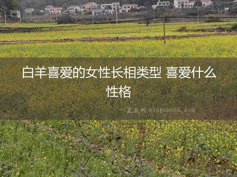 白羊喜愛(ài)的女性長(zhǎng)相類型 喜愛(ài)什么性格