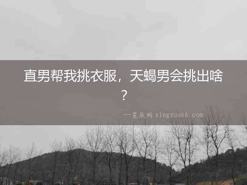 直男幫我挑衣服，天蝎男會挑出啥？