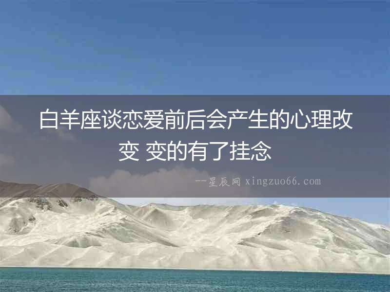 白羊座談戀愛前后會產生的心理改變 變的有了掛念