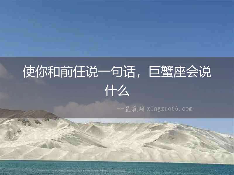 使你和前任說一句話，巨蟹座會說什么