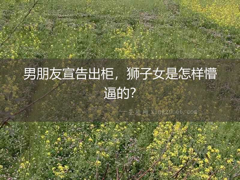 男朋友宣告出柜，獅子女是怎樣懵逼的？