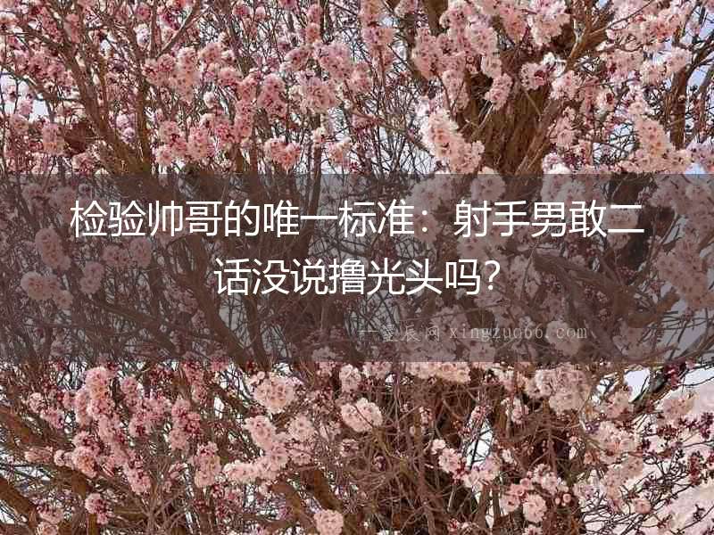 檢驗帥哥的唯一標(biāo)準(zhǔn)：射手男敢二話沒說擼光頭嗎？