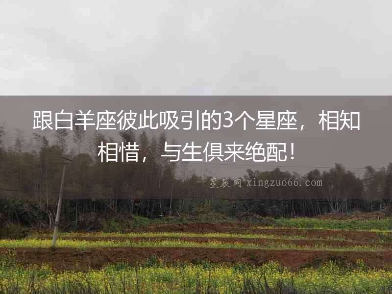 跟白羊座彼此吸引的3個星座，相知相惜，與生俱來絕配！