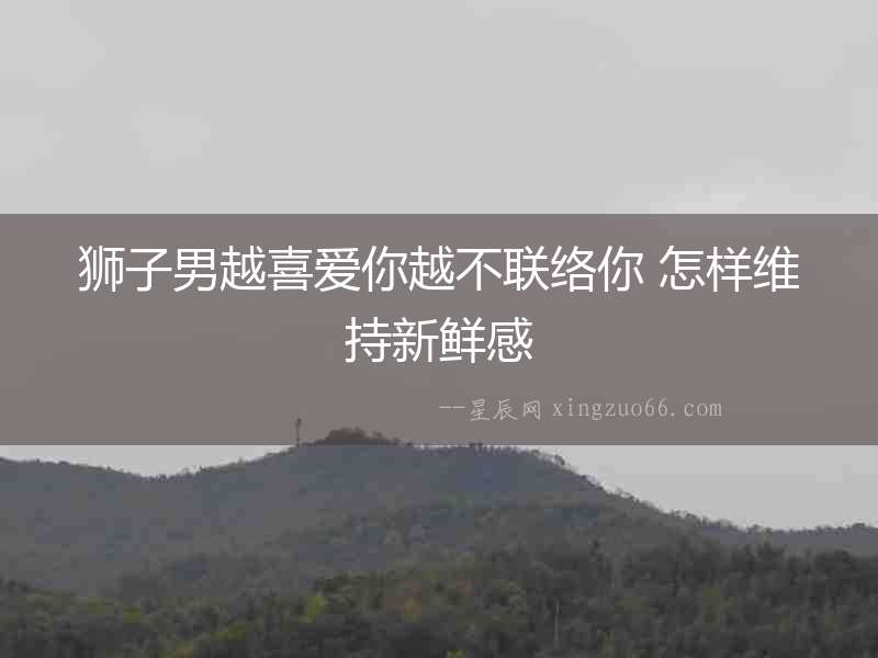 獅子男越喜愛你越不聯絡你 怎樣維持新鮮感