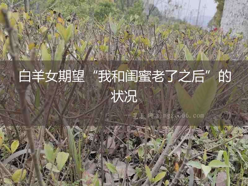 白羊女期望“我和閨蜜老了之后”的狀況