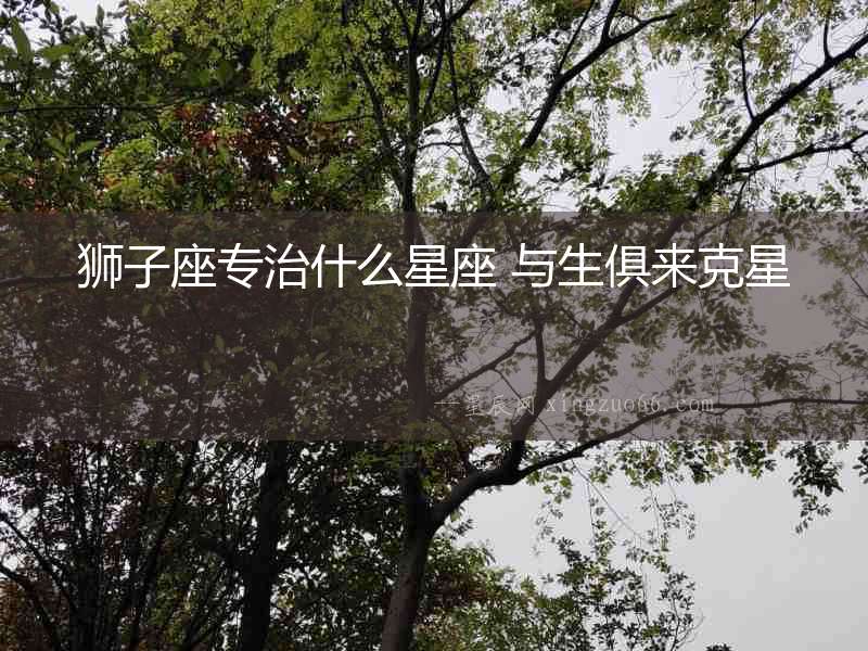 獅子座專治什么星座 與生俱來克星