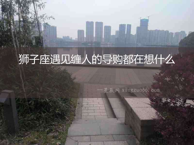 獅子座遇見纏人的導購都在想什么