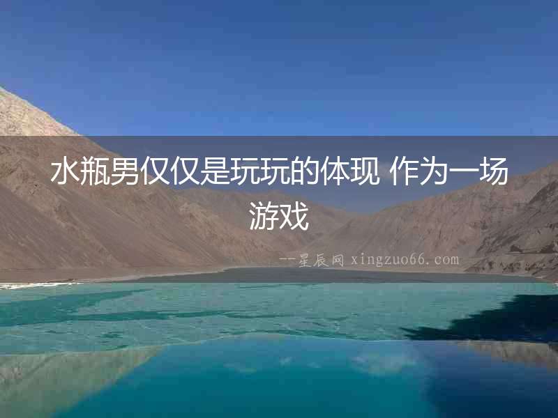 水瓶男僅僅是玩玩的體現(xiàn) 作為一場游戲