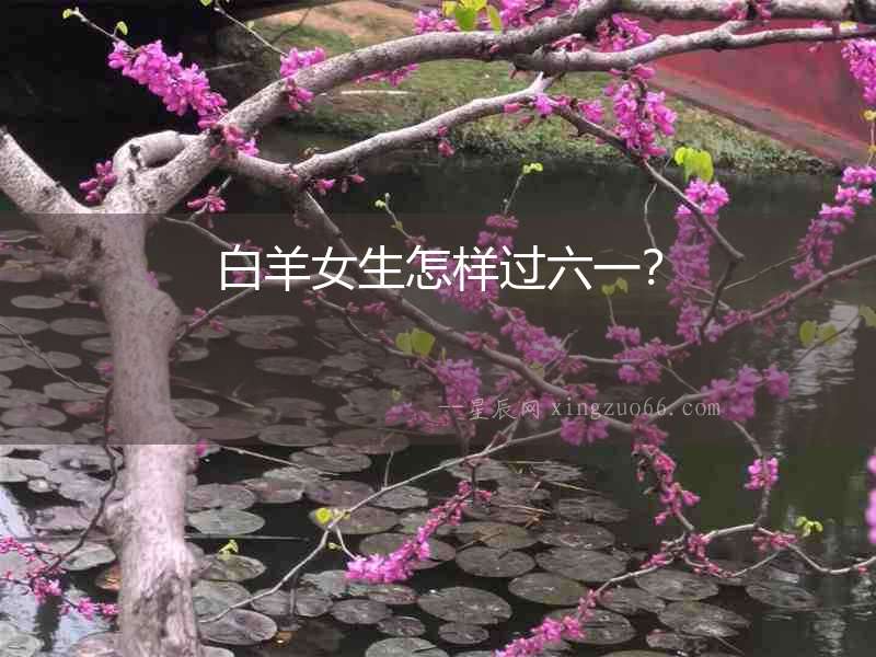 白羊女生怎樣過六一？