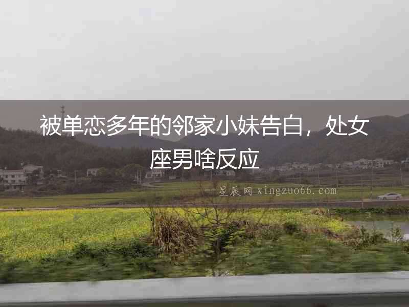 被單戀多年的鄰家小妹告白，處女座男啥反應(yīng)