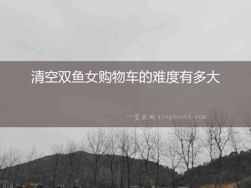 清空雙魚女購物車的難度有多大