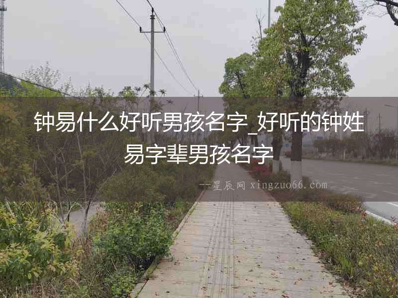 鐘易什么好聽男孩名字_好聽的鐘姓易字輩男孩名字