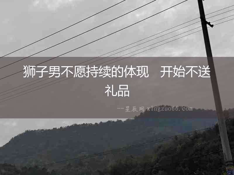 獅子男不愿持續的體現   開始不送禮品
