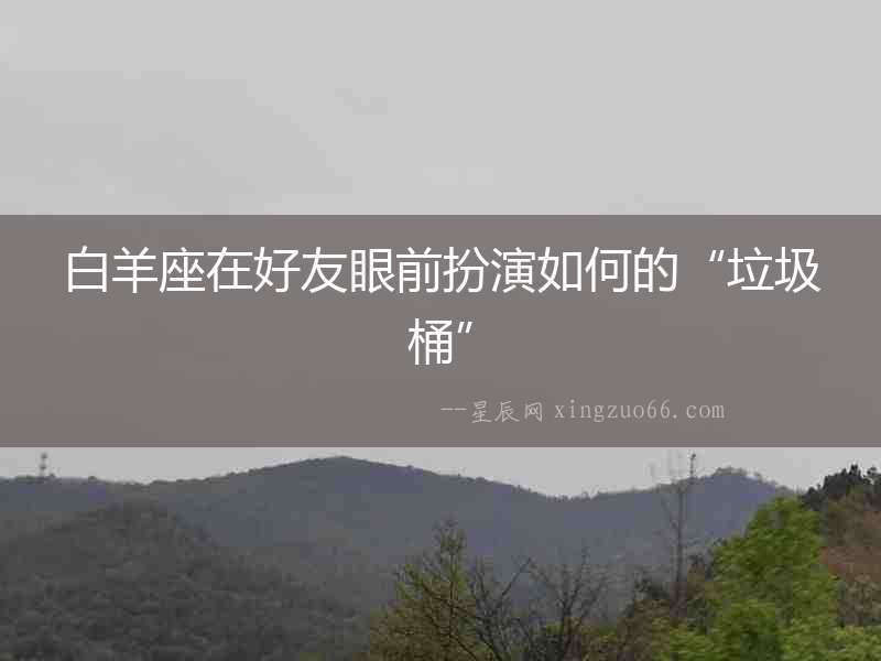 白羊座在好友眼前扮演如何的“垃圾桶”