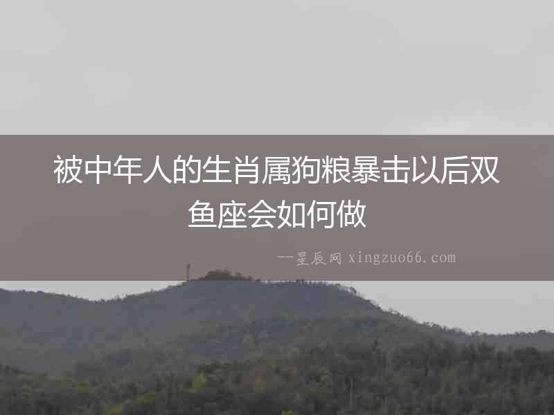 被中年人的生肖屬狗糧暴擊以后雙魚座會(huì)如何做