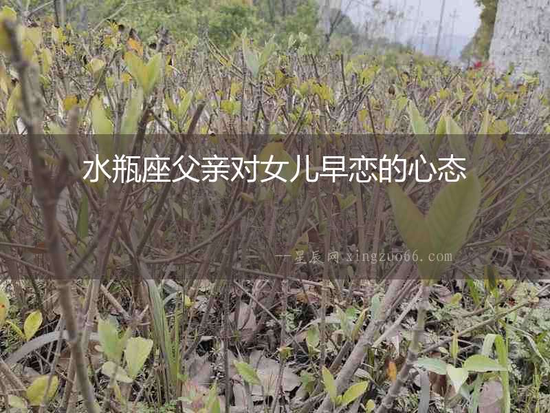 水瓶座父親對(duì)女兒早戀的心態(tài)