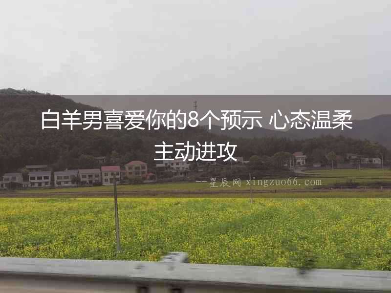 白羊男喜愛你的8個預示 心態溫柔主動進攻