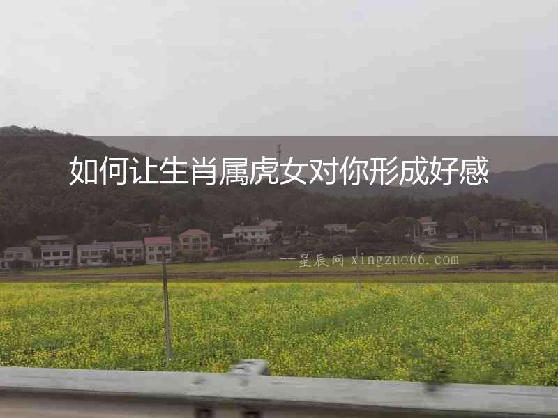 如何讓生肖屬虎女對你形成好感