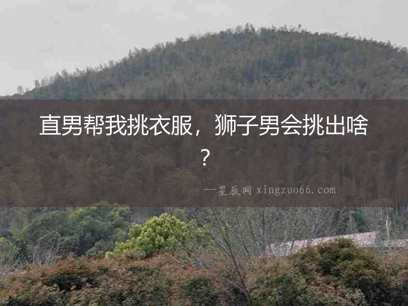 直男幫我挑衣服，獅子男會挑出啥？