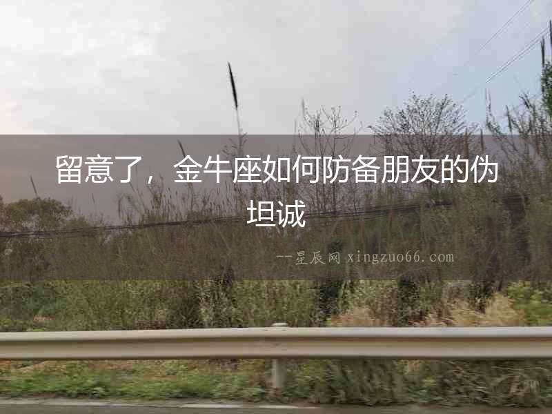 留意了，金牛座如何防備朋友的偽坦誠
