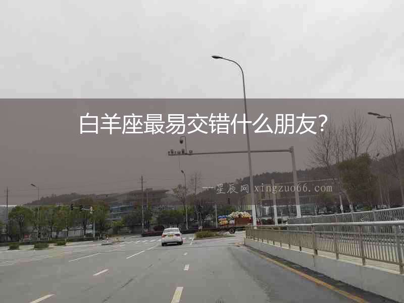 白羊座最易交錯什么朋友？