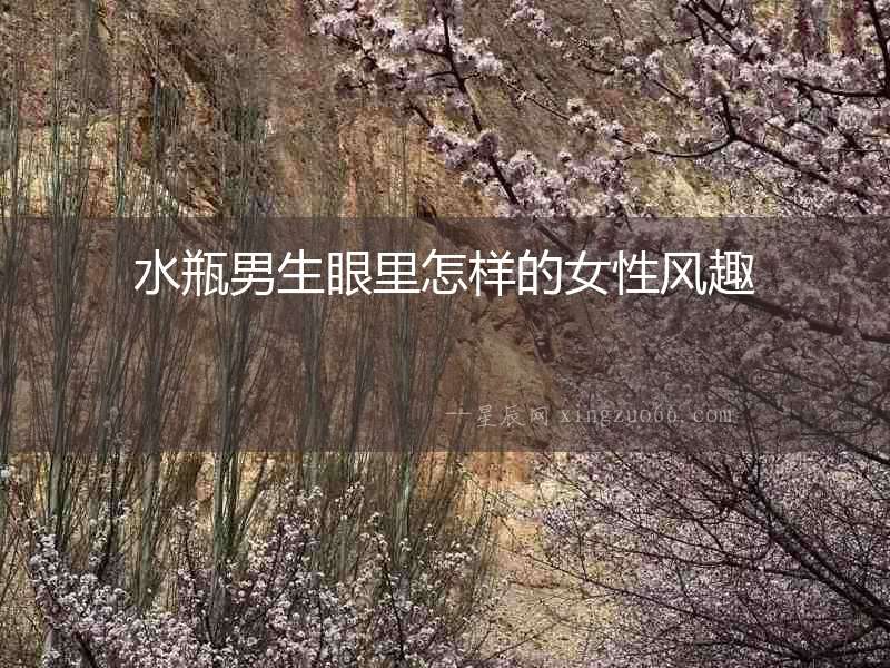 水瓶男生眼里怎樣的女性風(fēng)趣