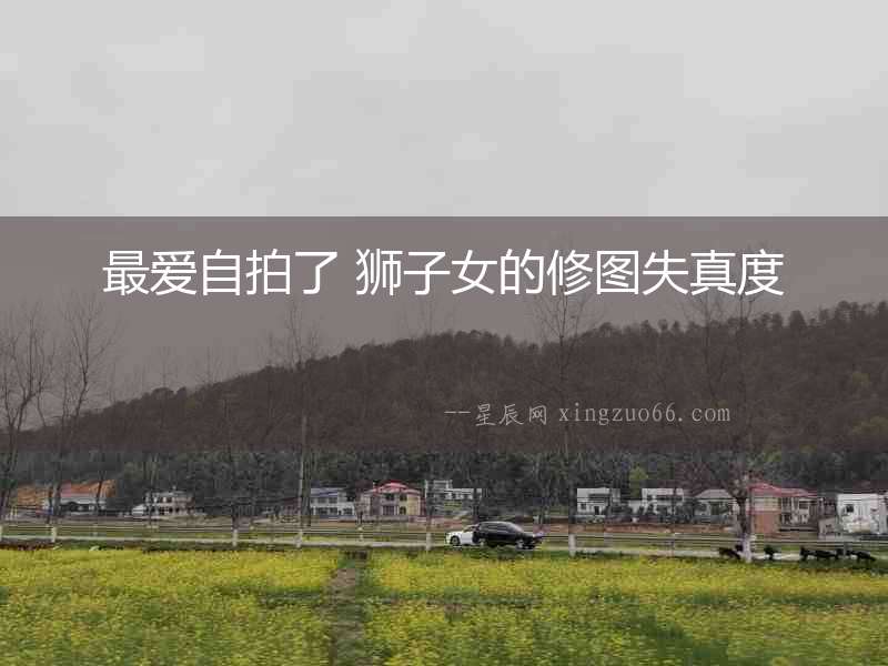 最愛自拍了 獅子女的修圖失真度