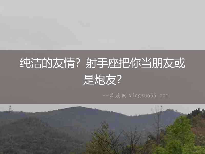 純潔的友情？射手座把你當朋友或是炮友？