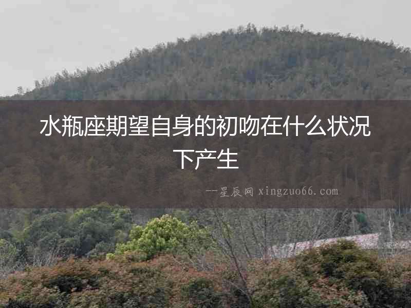 水瓶座期望自身的初吻在什么狀況下產生