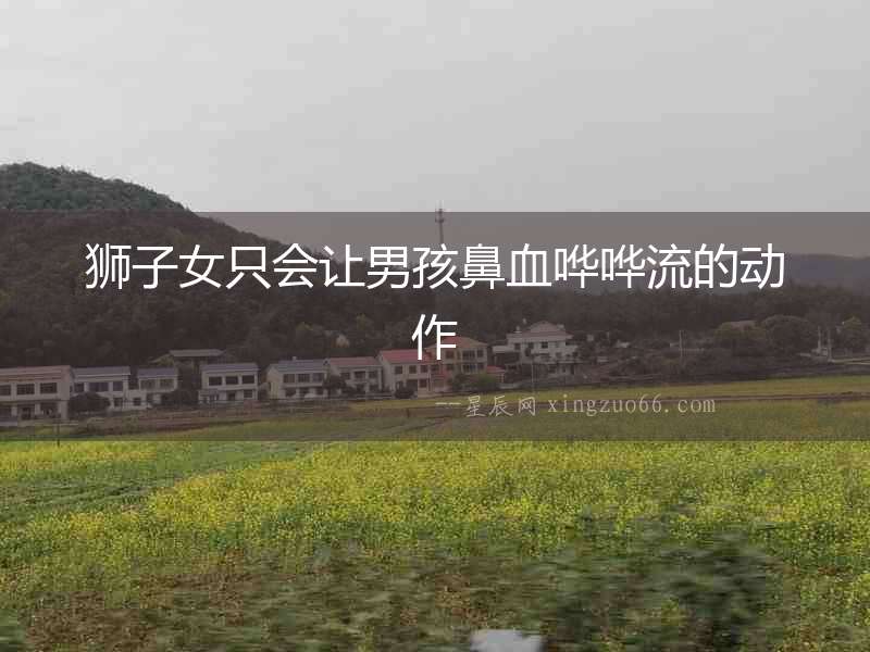 獅子女只會讓男孩鼻血嘩嘩流的動作