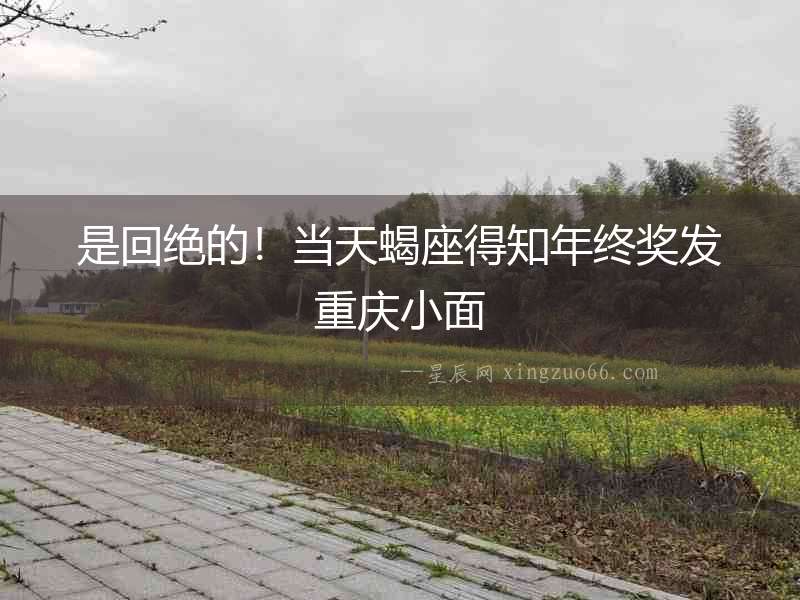是回絕的！當天蝎座得知年終獎發重慶小面